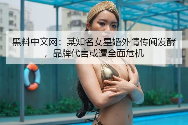 黑料中文网：某知名女星婚外情传闻发酵，品牌代言或遭全面危机